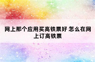 网上那个应用买高铁票好 怎么在网上订高铁票